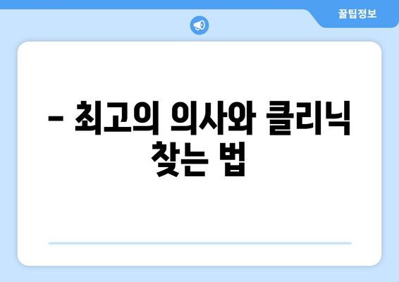 - 최고의 의사와 클리닉 찾는 법