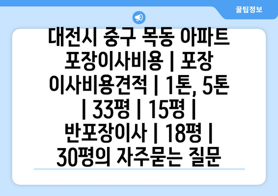 대전시 중구 목동 아파트 포장이사비용 | 포장 이사비용견적 | 1톤, 5톤 | 33평 | 15평 | 반포장이사 | 18평 | 30평
