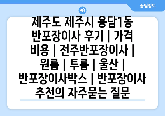 제주도 제주시 용담1동 반포장이사 후기 | 가격 비용 | 전주반포장이사 | 원룸 | 투룸 | 울산 | 반포장이사박스 | 반포장이사 추천