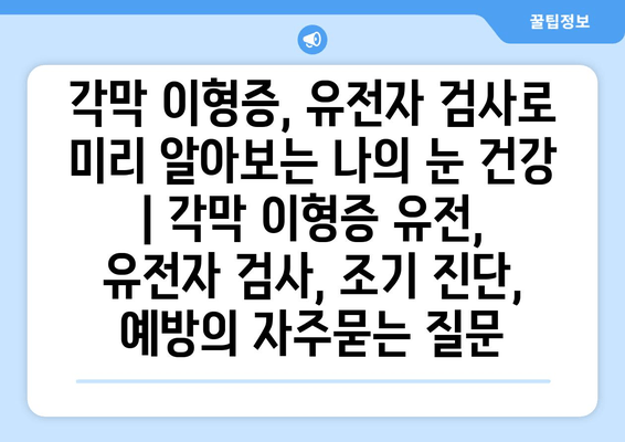 각막 이형증, 유전자 검사로 미리 알아보는 나의 눈 건강 | 각막 이형증 유전, 유전자 검사, 조기 진단, 예방