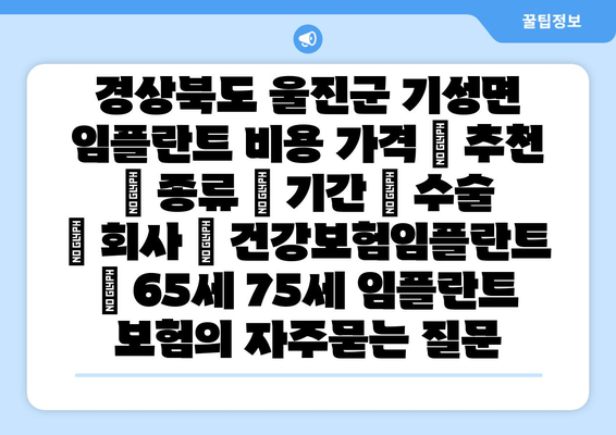 경상북도 울진군 기성면 임플란트 비용 가격 | 추천 | 종류 | 기간 | 수술 | 회사 | 건강보험임플란트 | 65세 75세 임플란트 보험