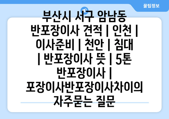 부산시 서구 암남동 반포장이사 견적 | 인천 | 이사준비 | 천안 | 침대 | 반포장이사 뜻 | 5톤 반포장이사 | 포장이사반포장이사차이