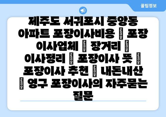 제주도 서귀포시 중앙동 아파트 포장이사비용 | 포장 이사업체 | 장거리 | 이사정리 | 포장이사 뜻 | 포장이사 추천 | 내돈내산 | 영구 포장이사