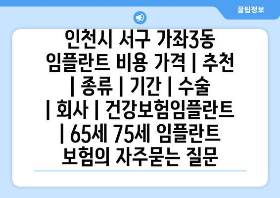 인천시 서구 가좌3동 임플란트 비용 가격 | 추천 | 종류 | 기간 | 수술 | 회사 | 건강보험임플란트 | 65세 75세 임플란트 보험