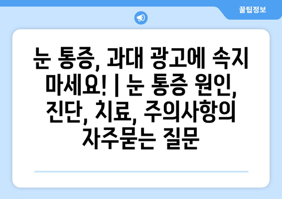 눈 통증, 과대 광고에 속지 마세요! | 눈 통증 원인, 진단, 치료, 주의사항