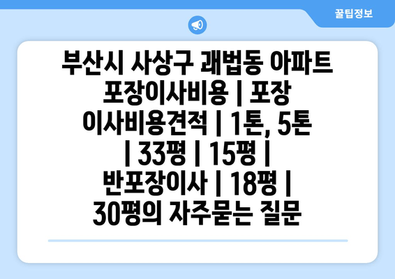 부산시 사상구 괘법동 아파트 포장이사비용 | 포장 이사비용견적 | 1톤, 5톤 | 33평 | 15평 | 반포장이사 | 18평 | 30평