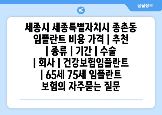 세종시 세종특별자치시 종촌동 임플란트 비용 가격 | 추천 | 종류 | 기간 | 수술 | 회사 | 건강보험임플란트 | 65세 75세 임플란트 보험