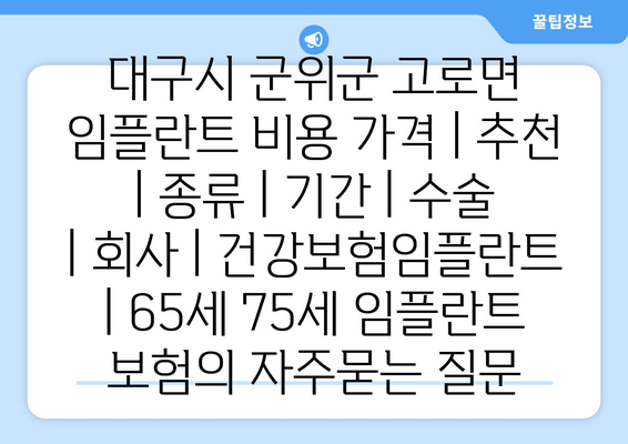 대구시 군위군 고로면 임플란트 비용 가격 | 추천 | 종류 | 기간 | 수술 | 회사 | 건강보험임플란트 | 65세 75세 임플란트 보험