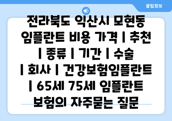 전라북도 익산시 모현동 임플란트 비용 가격 | 추천 | 종류 | 기간 | 수술 | 회사 | 건강보험임플란트 | 65세 75세 임플란트 보험