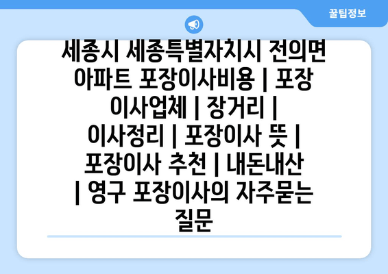 세종시 세종특별자치시 전의면 아파트 포장이사비용 | 포장 이사업체 | 장거리 | 이사정리 | 포장이사 뜻 | 포장이사 추천 | 내돈내산 | 영구 포장이사