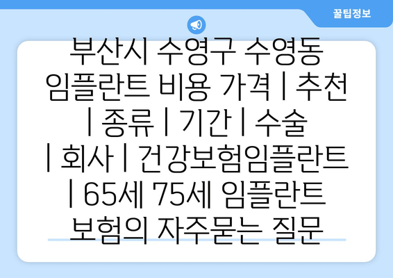 부산시 수영구 수영동 임플란트 비용 가격 | 추천 | 종류 | 기간 | 수술 | 회사 | 건강보험임플란트 | 65세 75세 임플란트 보험