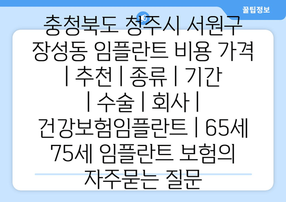충청북도 청주시 서원구 장성동 임플란트 비용 가격 | 추천 | 종류 | 기간 | 수술 | 회사 | 건강보험임플란트 | 65세 75세 임플란트 보험
