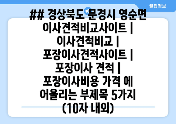 ## 경상북도 문경시 영순면 이사견적비교사이트 | 이사견적비교 | 포장이사견적사이트 | 포장이사 견적 | 포장이사비용 가격 에 어울리는 부제목 5가지 (10자 내외)