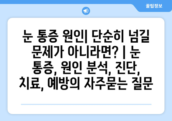 눈 통증 원인| 단순히 넘길 문제가 아니라면? | 눈 통증, 원인 분석, 진단, 치료, 예방