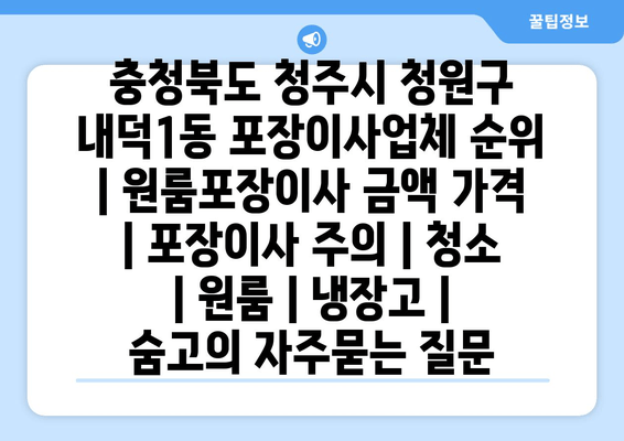 충청북도 청주시 청원구 내덕1동 포장이사업체 순위 | 원룸포장이사 금액 가격 | 포장이사 주의 | 청소 | 원룸 | 냉장고 | 숨고