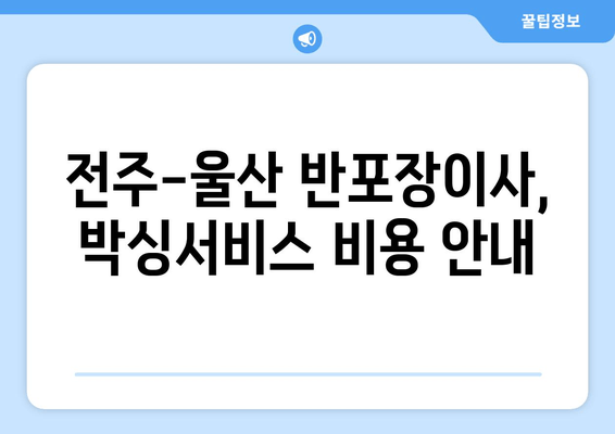 전주-울산 반포장이사, 박싱서비스 비용 안내