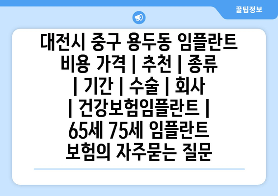 대전시 중구 용두동 임플란트 비용 가격 | 추천 | 종류 | 기간 | 수술 | 회사 | 건강보험임플란트 | 65세 75세 임플란트 보험