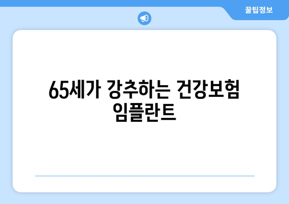 65세가 강추하는 건강보험 임플란트