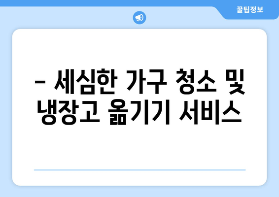 - 세심한 가구 청소 및 냉장고 옮기기 서비스