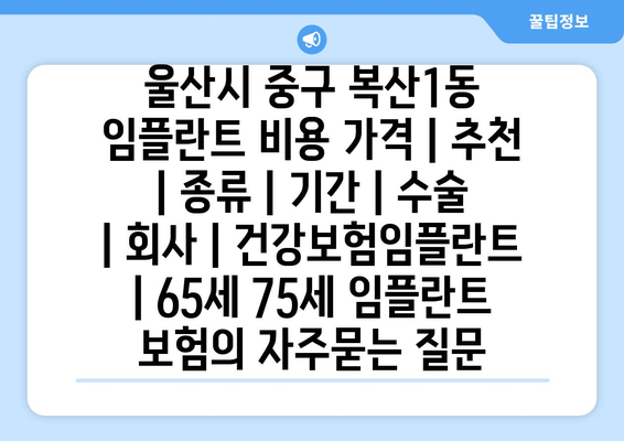 울산시 중구 복산1동 임플란트 비용 가격 | 추천 | 종류 | 기간 | 수술 | 회사 | 건강보험임플란트 | 65세 75세 임플란트 보험