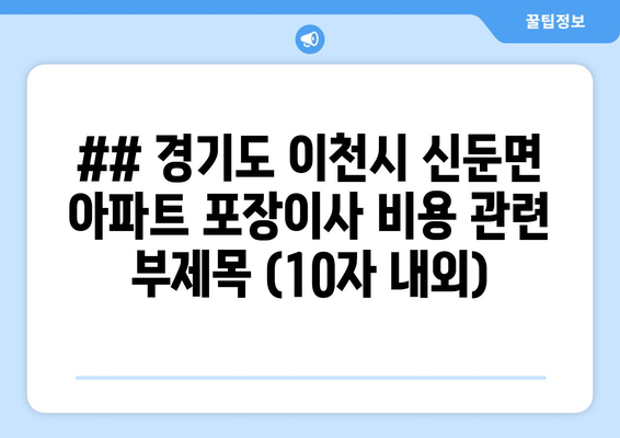 ## 경기도 이천시 신둔면 아파트 포장이사 비용 관련 부제목 (10자 내외)