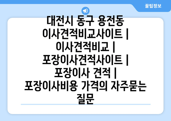 대전시 동구 용전동 이사견적비교사이트 | 이사견적비교 | 포장이사견적사이트 | 포장이사 견적 | 포장이사비용 가격