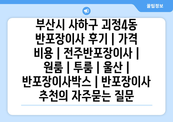 부산시 사하구 괴정4동 반포장이사 후기 | 가격 비용 | 전주반포장이사 | 원룸 | 투룸 | 울산 | 반포장이사박스 | 반포장이사 추천
