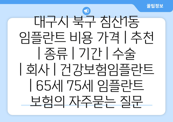대구시 북구 침산1동 임플란트 비용 가격 | 추천 | 종류 | 기간 | 수술 | 회사 | 건강보험임플란트 | 65세 75세 임플란트 보험