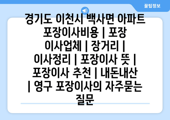 경기도 이천시 백사면 아파트 포장이사비용 | 포장 이사업체 | 장거리 | 이사정리 | 포장이사 뜻 | 포장이사 추천 | 내돈내산 | 영구 포장이사
