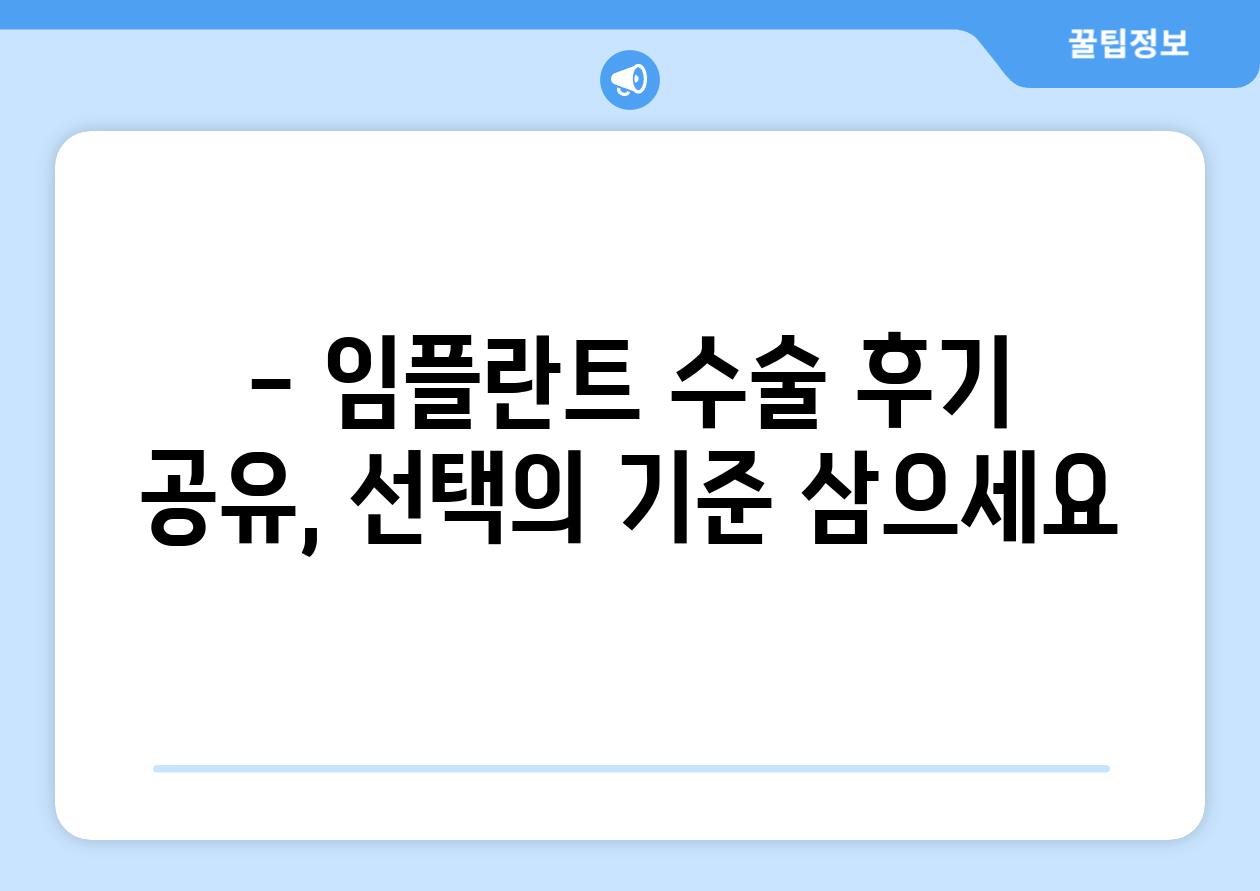 - 임플란트 수술 후기 공유, 선택의 기준 삼으세요