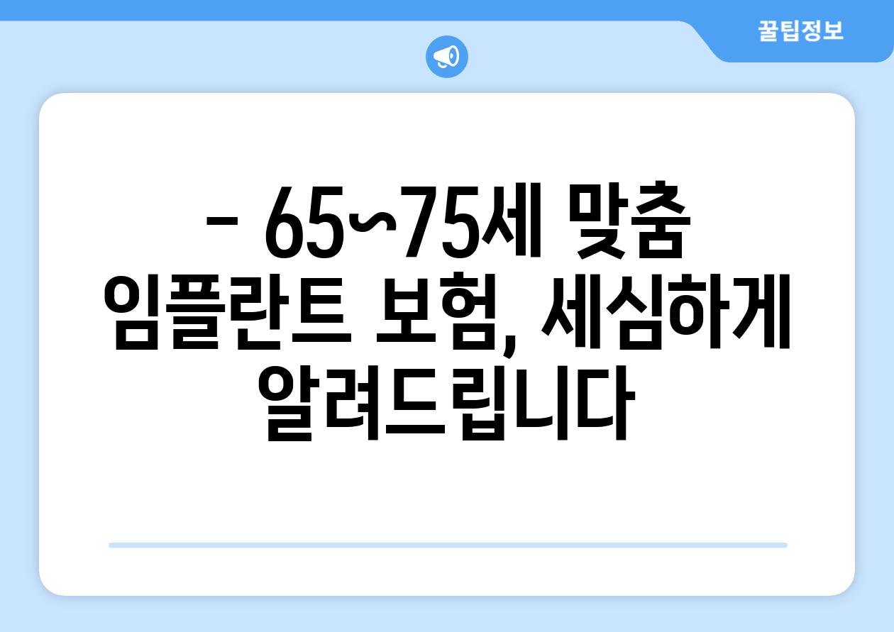- 65~75세 맞춤 임플란트 보험, 세심하게 알려드립니다