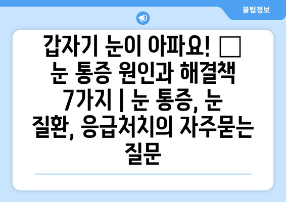 갑자기 눈이 아파요! 😭 눈 통증 원인과 해결책 7가지 | 눈 통증, 눈 질환, 응급처치
