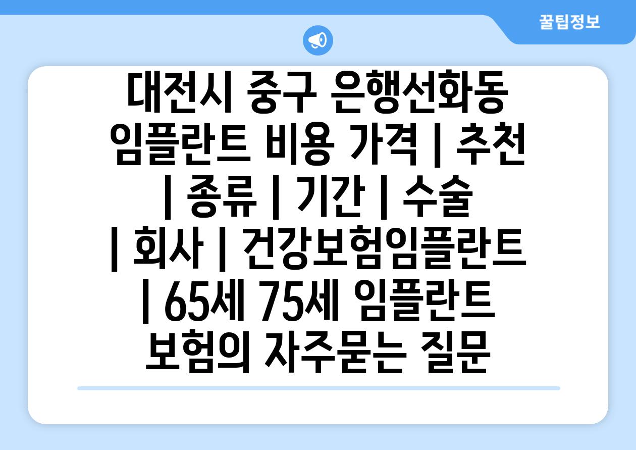 대전시 중구 은행선화동 임플란트 비용 가격 | 추천 | 종류 | 기간 | 수술 | 회사 | 건강보험임플란트 | 65세 75세 임플란트 보험