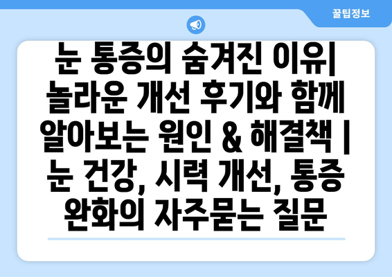 눈 통증의 숨겨진 이유| 놀라운 개선 후기와 함께 알아보는 원인 & 해결책 | 눈 건강, 시력 개선, 통증 완화