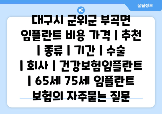 대구시 군위군 부곡면 임플란트 비용 가격 | 추천 | 종류 | 기간 | 수술 | 회사 | 건강보험임플란트 | 65세 75세 임플란트 보험