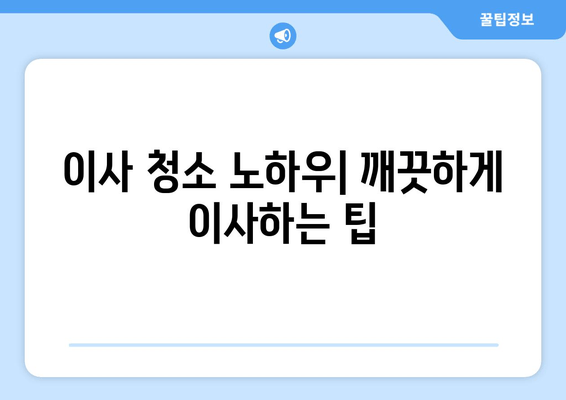 이사 청소 노하우| 깨끗하게 이사하는 팁