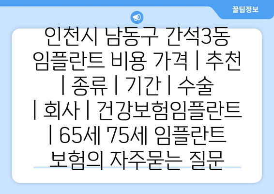 인천시 남동구 간석3동 임플란트 비용 가격 | 추천 | 종류 | 기간 | 수술 | 회사 | 건강보험임플란트 | 65세 75세 임플란트 보험