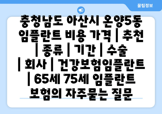 충청남도 아산시 온양5동 임플란트 비용 가격 | 추천 | 종류 | 기간 | 수술 | 회사 | 건강보험임플란트 | 65세 75세 임플란트 보험