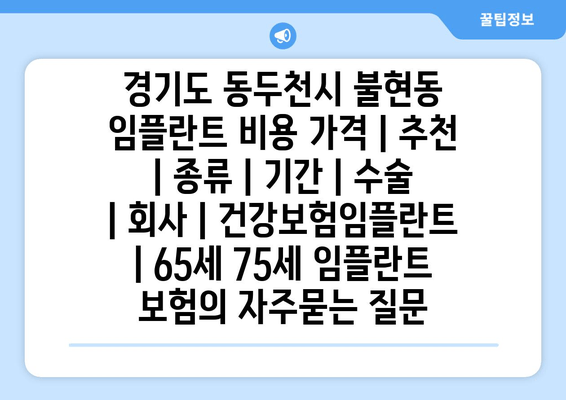경기도 동두천시 불현동 임플란트 비용 가격 | 추천 | 종류 | 기간 | 수술 | 회사 | 건강보험임플란트 | 65세 75세 임플란트 보험