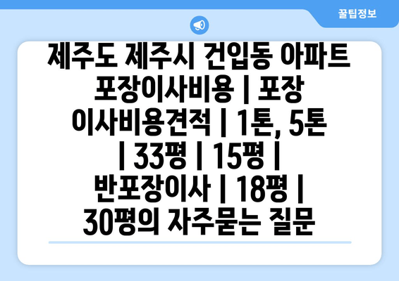 제주도 제주시 건입동 아파트 포장이사비용 | 포장 이사비용견적 | 1톤, 5톤 | 33평 | 15평 | 반포장이사 | 18평 | 30평