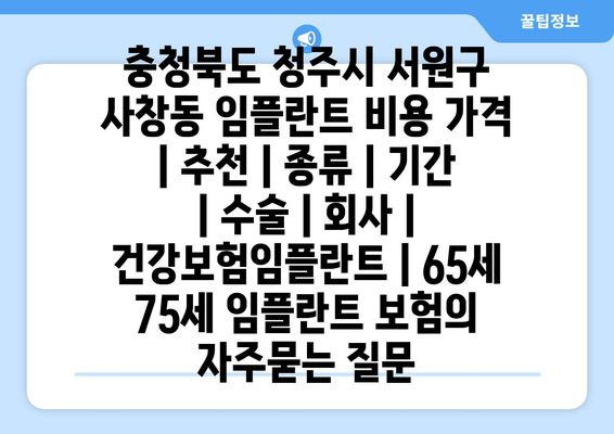 충청북도 청주시 서원구 사창동 임플란트 비용 가격 | 추천 | 종류 | 기간 | 수술 | 회사 | 건강보험임플란트 | 65세 75세 임플란트 보험