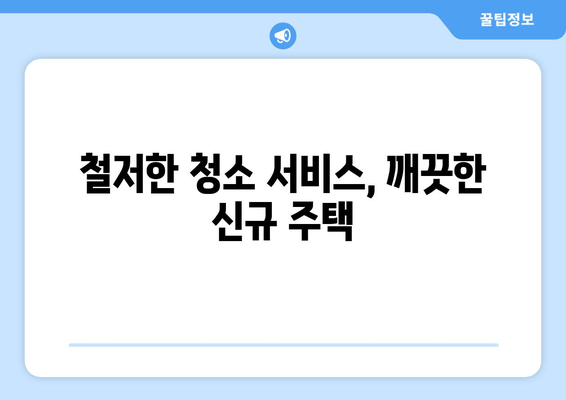 철저한 청소 서비스, 깨끗한 신규 주택