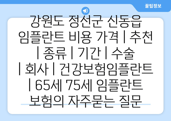 강원도 정선군 신동읍 임플란트 비용 가격 | 추천 | 종류 | 기간 | 수술 | 회사 | 건강보험임플란트 | 65세 75세 임플란트 보험