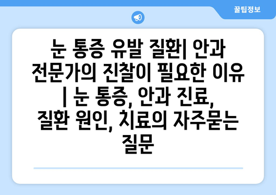 눈 통증 유발 질환| 안과 전문가의 진찰이 필요한 이유 | 눈 통증, 안과 진료, 질환 원인, 치료