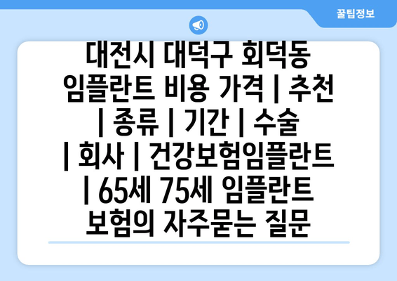 대전시 대덕구 회덕동 임플란트 비용 가격 | 추천 | 종류 | 기간 | 수술 | 회사 | 건강보험임플란트 | 65세 75세 임플란트 보험