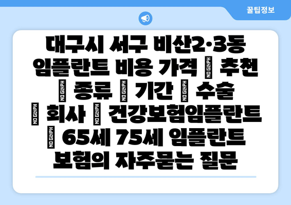 대구시 서구 비산2·3동 임플란트 비용 가격 | 추천 | 종류 | 기간 | 수술 | 회사 | 건강보험임플란트 | 65세 75세 임플란트 보험