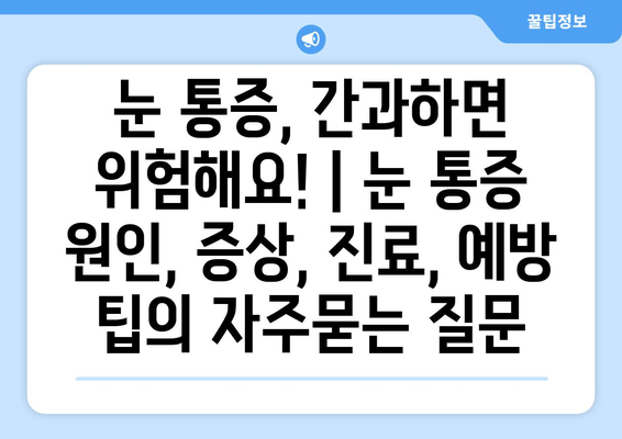 눈 통증, 간과하면 위험해요! | 눈 통증 원인, 증상, 진료, 예방 팁