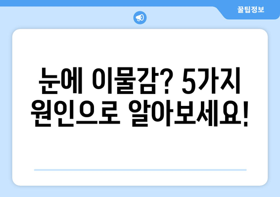 눈에 이물감? 5가지 원인과 증상 확인| 더 이상 불편함 참지 마세요! | 눈 이물감, 눈 통증, 먼지, 렌즈, 알레르기