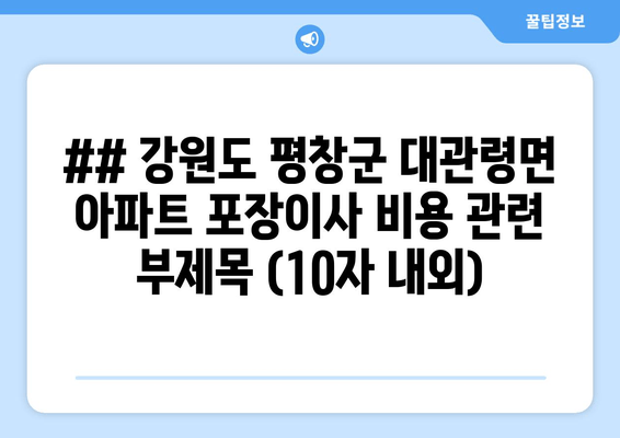 ## 강원도 평창군 대관령면 아파트 포장이사 비용 관련 부제목 (10자 내외)