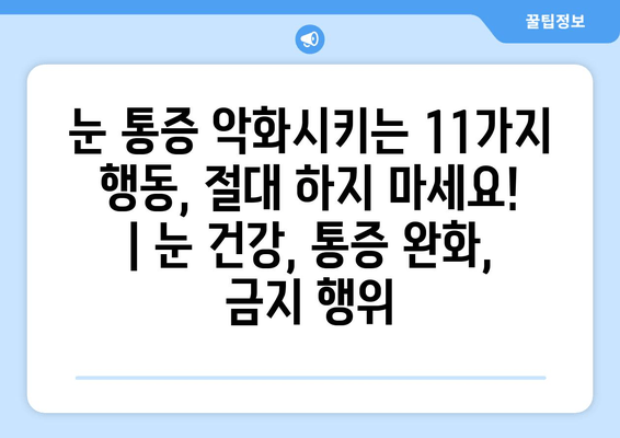 눈 통증 악화시키는 11가지 행동, 절대 하지 마세요! | 눈 건강, 통증 완화, 금지 행위